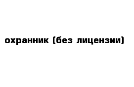 охранник (без лицензии)